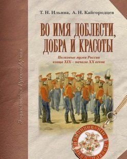 Книга "Во имя доблести, добра и красоты: полковые музеи России конца XIX - начала XX веков" Татьяна Ильина, Александр Кайгородцев
